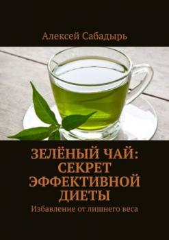 Скачать Зелёный чай: секрет эффективной диеты. Избавление от лишнего веса - Алексей Сабадырь