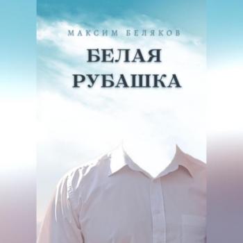 Скачать Белая рубашка - Максим Беляков