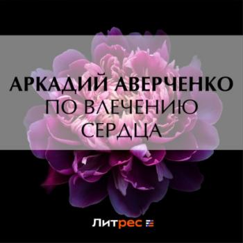 Скачать По влечению сердца - Аркадий Аверченко