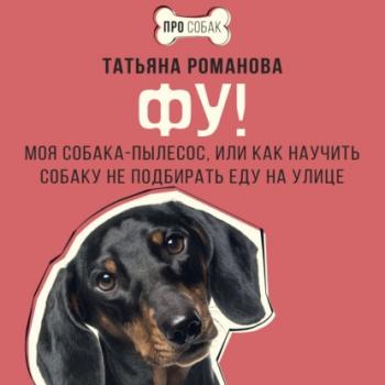 Скачать Фу! Моя собака-пылесос, или Как научить собаку не подбирать еду на улице - Татьяна Романова