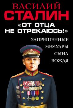 Скачать «От отца не отрекаюсь!» Запрещенные мемуары сына Вождя - Василий Сталин
