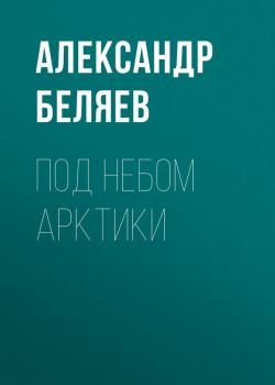 Скачать Под небом Арктики - Александр Беляев