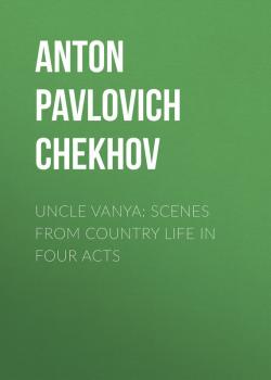 Скачать Uncle Vanya: Scenes from Country Life in Four Acts - Anton Pavlovich Chekhov