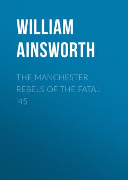 Скачать The Manchester Rebels of the Fatal '45 - Ainsworth William Harrison