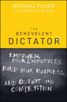 Скачать The Benevolent Dictator. Empower Your Employees, Build Your Business, and Outwit the Competition - Michael  Feuer