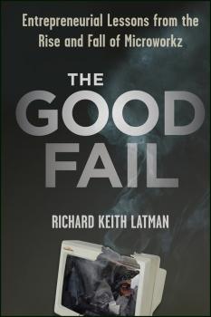 Скачать The Good Fail. Entrepreneurial Lessons from the Rise and Fall of Microworkz - Richard Latman Keith