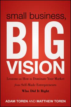 Скачать Small Business, Big Vision. Lessons on How to Dominate Your Market from Self-Made Entrepreneurs Who Did it Right - Adam  Toren