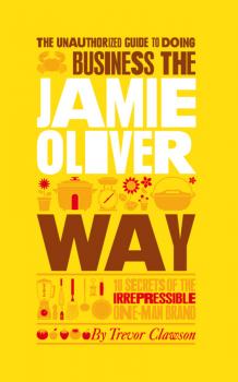Скачать The Unauthorized Guide To Doing Business the Jamie Oliver Way. 10 Secrets of the Irrepressible One-Man Brand - Trevor  Clawson
