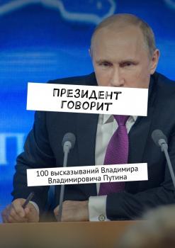 Скачать Президент говорит. 100 высказываний Владимира Владимировича Путина - Евгения Сучкова