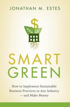 Скачать Smart Green. How to Implement Sustainable Business Practices in Any Industry - and Make Money - Jonathan  Estes