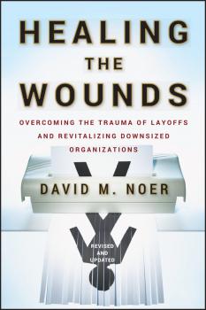 Скачать Healing the Wounds. Overcoming the Trauma of Layoffs and Revitalizing Downsized Organizations - David Noer M.