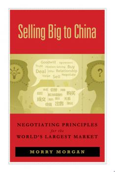 Скачать Selling Big to China. Negotiating Principles for the World's Largest Market - Morry  Morgan