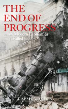 Скачать The End of Progress. How Modern Economics Has Failed Us - Graeme  Maxton