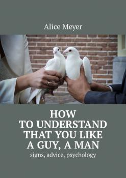 Скачать How to understand that you like a guy, a man. Signs, advice, psychology - Alice Meyer