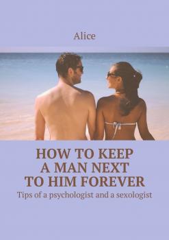 Скачать How to keep a man next to him forever. Tips of a psychologist and a sexologist - Alice
