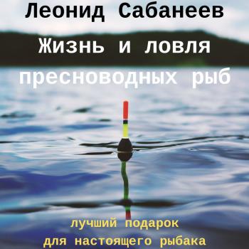 Скачать Жизнь и ловля пресноводных рыб - Леонид Сабанеев