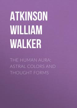 Скачать The Human Aura: Astral Colors and Thought Forms - Atkinson William Walker