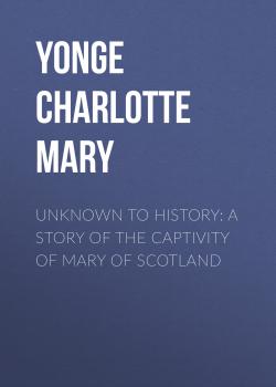 Скачать Unknown to History: A Story of the Captivity of Mary of Scotland - Yonge Charlotte Mary