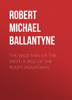 Скачать The Wild Man of the West: A Tale of the Rocky Mountains - Robert Michael Ballantyne