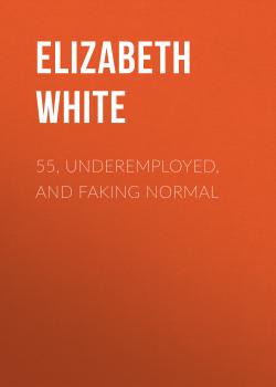 Скачать 55, Underemployed, and Faking Normal - Elizabeth  White