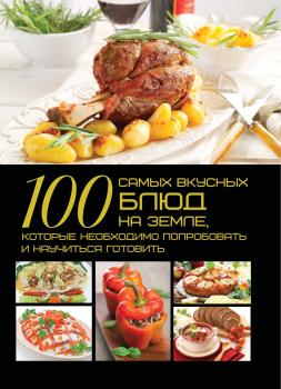 Скачать 100 самых вкусных блюд на земле, которые необходимо попробовать и научиться готовить - Д. И. Ермакович