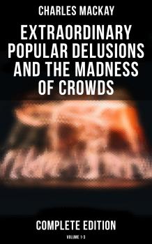 Скачать Extraordinary Popular Delusions and the Madness of Crowds (Complete Edition: Volume 1-3) - Charles Mackay