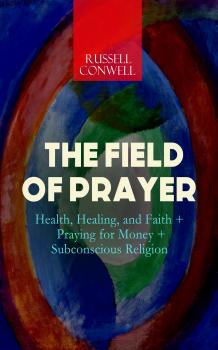 Скачать THE FIELD OF PRAYER: Health, Healing, and Faith + Praying for Money + Subconscious Religion  - Russell  Conwell