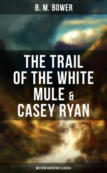 Скачать The Trail of the White Mule & Casey Ryan (Western Adventure Classics) - B. M. Bower