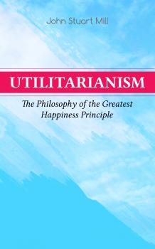 Скачать Utilitarianism – The Philosophy of the Greatest Happiness Principle - John Stuart  Mill