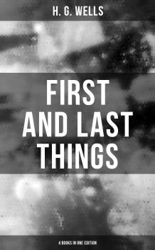 Скачать FIRST AND LAST THINGS (4 Books in One Edition) - H. G. Wells