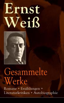 Скачать Gesammelte Werke: Romane + Erzählungen + Literaturkritiken + Autobiographie - Ernst Weiß