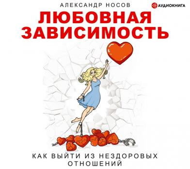 Скачать Любовная зависимость: как выйти из нездоровых отношений - Александр Александрович Носов
