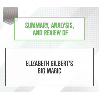 Скачать Summary, Analysis, and Review of Elizabeth Gilbert's Big Magic (Unabridged) - Start Publishing Notes