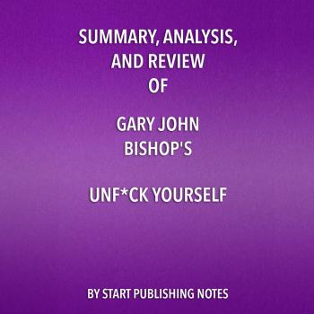 Скачать Summary, Analysis, and Review of Gary John Bishop's Unf*ck Yourself: Get Out of Your Head and Into Your Life (Unabridged) - Start Publishing Notes
