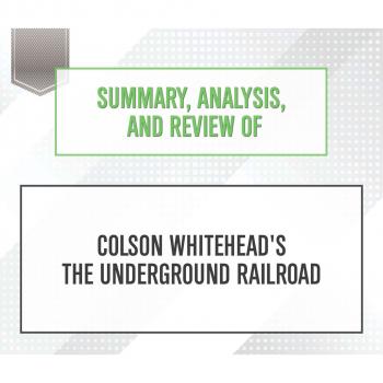 Скачать Summary, Analysis, and Review of Colson Whitehead's The Underground Railroad (Unabridged) - Start Publishing Notes