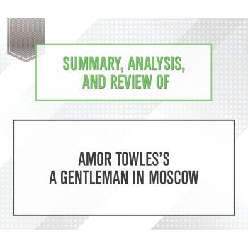 Скачать Summary, Analysis, and Review of Amor Towles's A Gentleman in Moscow (Unabridged) - Start Publishing Notes