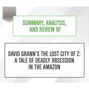 Скачать Summary, Analysis, and Review of David Grann's The Lost City of Z: A Tale of Deadly Obsession in the Amazon (Unabridged) - Start Publishing Notes