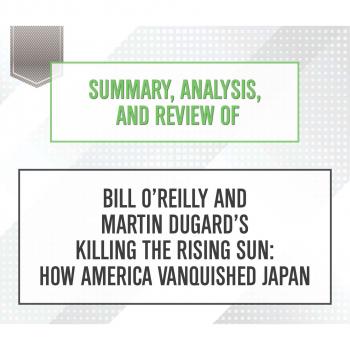 Скачать Summary, Analysis, and Review of Bill O'Reilly and Martin Dugard's Killing the Rising Sun: How America Vanquished Japan (Unabridged) - Start Publishing Notes