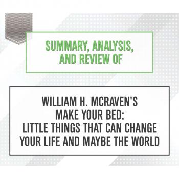 Скачать Summary, Analysis, and Review of William H. McRaven's Make Your Bed: Little Things That Can Change Your Life and Maybe the World (Unabridged) - Start Publishing Notes