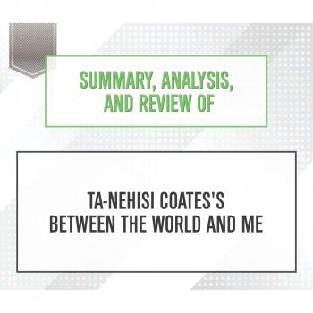 Скачать Summary, Analysis, and Review of Ta-Nehisi Coates's Between the World and Me (Unabridged) - Start Publishing Notes