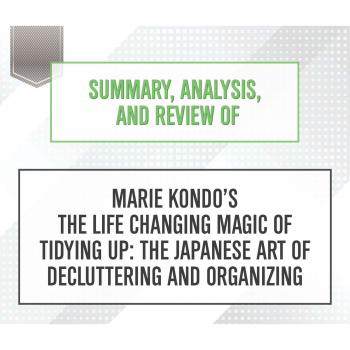 Скачать Summary, Analysis, and Review of Marie Kondo's The Life Changing Magic of Tidying Up: The Japanese Art of Decluttering and Organizing (Unabridged) - Start Publishing Notes