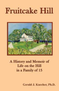 Скачать Fruitcake Hill: A History and Memoir of Life on the Hill in a Family of 15 - Gerald J. Kuecher