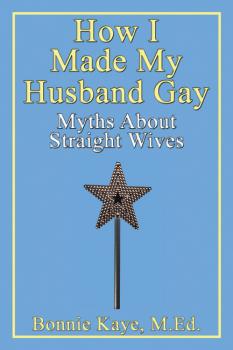 Скачать How I Made My Husband Gay: Myths About Straight Wives - Bonnie Kaye