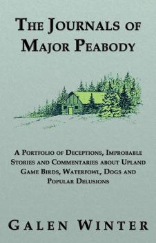 Скачать The Journals of Major Peabody: A Portfolio of Deceptions, Improbable Stories and Commentaries about Upland Game Birds, Waterfowl, Dogs and Popular Delusions - Galen Winter