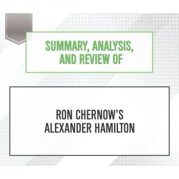 Скачать Summary, Analysis, and Review of Ron Chernow's Alexander Hamilton (Unabridged) - Start Publishing Notes