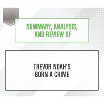 Скачать Summary, Analysis, and Review of Trevor Noah's Born a Crime (Unabridged) - Start Publishing Notes