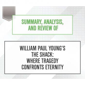 Скачать Summary, Analysis, and Review of William Paul Young's The Shack: Where Tragedy Confronts Eternity (Unabridged) - Start Publishing Notes