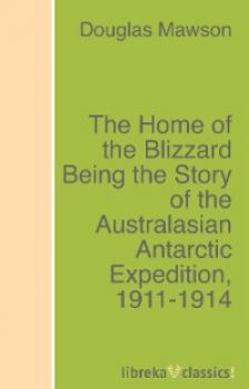 Скачать The Home of the Blizzard Being the Story of the Australasian Antarctic Expedition, 1911-1914 - Douglas Mawson
