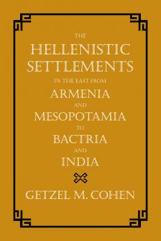 Скачать The Hellenistic Settlements in the East from Armenia and Mesopotamia to Bactria and India - Getzel M. Cohen