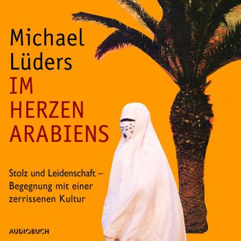 Скачать Im Herzen Arabiens - Stolz und Leidenschaft - Begegnung mit einer zerrissenen Kultur (Autorenlesung) - Michael Lüders